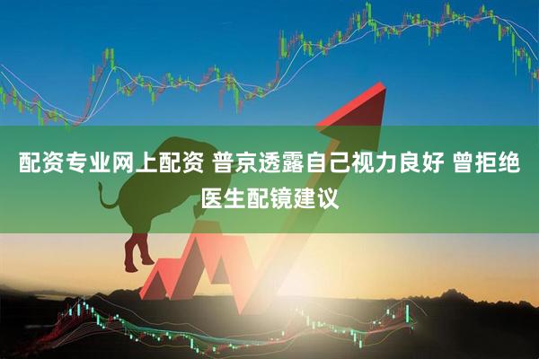 配资专业网上配资 普京透露自己视力良好 曾拒绝医生配镜建议