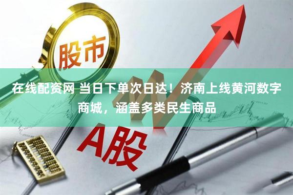 在线配资网 当日下单次日达！济南上线黄河数字商城，涵盖多类民生商品