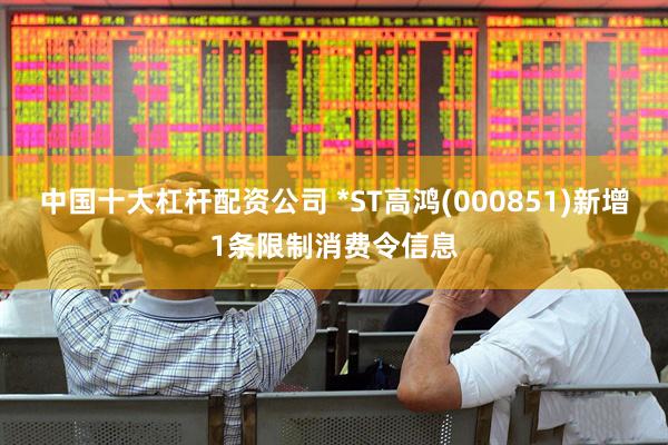 中国十大杠杆配资公司 *ST高鸿(000851)新增1条限制消费令信息