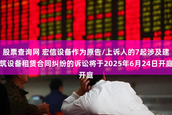股票查询网 宏信设备作为原告/上诉人的7起涉及建筑设备租赁合同纠纷的诉讼将于2025年6月24日开庭