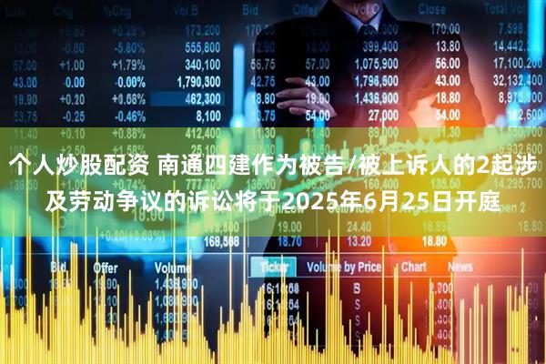 个人炒股配资 南通四建作为被告/被上诉人的2起涉及劳动争议的诉讼将于2025年6月25日开庭