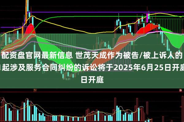 配资盘官网最新信息 世茂天成作为被告/被上诉人的1起涉及服务合同纠纷的诉讼将于2025年6月25日开庭