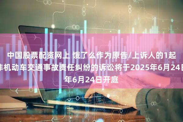 中国股票配资网上 饿了么作为原告/上诉人的1起涉及非机动车交通事故责任纠纷的诉讼将于2025年6月24日开庭