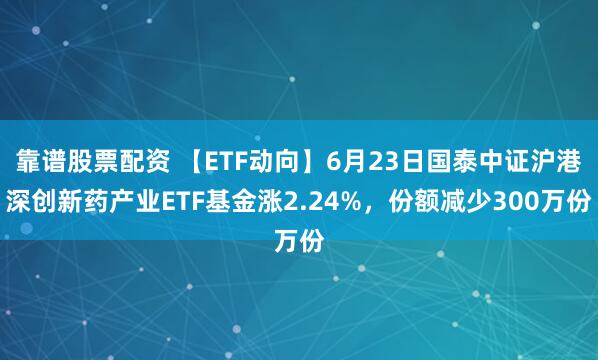 靠谱股票配资 【ETF动向】6月23日国泰中证沪港深创新药产业ETF基金涨2.24%，份额减少300万份