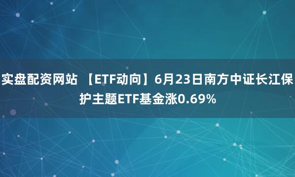 实盘配资网站 【ETF动向】6月23日南方中证长江保护主题ETF基金涨0.69%