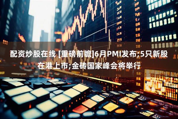 配资炒股在线 [重磅前瞻]6月PMI发布;5只新股在港上市;金砖国家峰会将举行