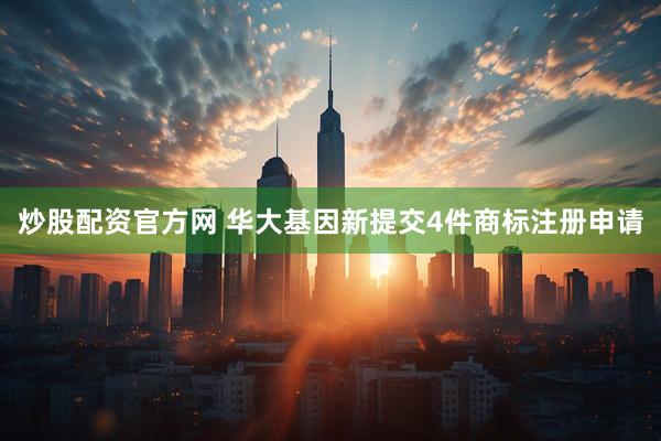 炒股配资官方网 华大基因新提交4件商标注册申请