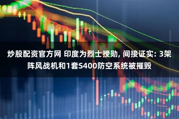 炒股配资官方网 印度为烈士授勋, 间接证实: 3架阵风战机和1套S400防空系统被摧毁