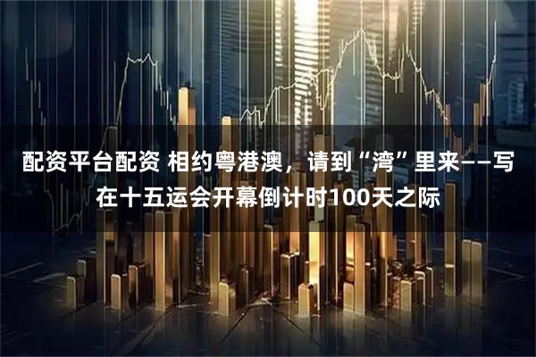 配资平台配资 相约粤港澳，请到“湾”里来——写在十五运会开幕倒计时100天之际