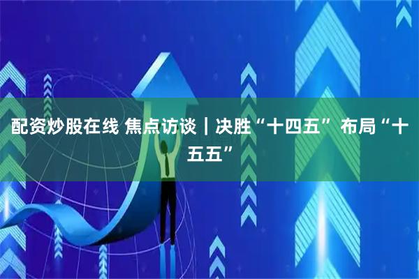配资炒股在线 焦点访谈｜决胜“十四五” 布局“十五五”