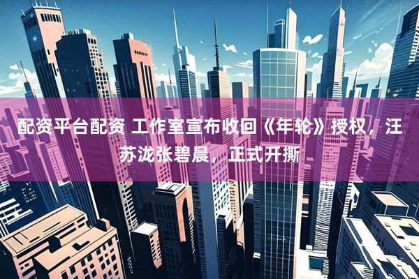 配资平台配资 工作室宣布收回《年轮》授权，汪苏泷张碧晨，正式开撕