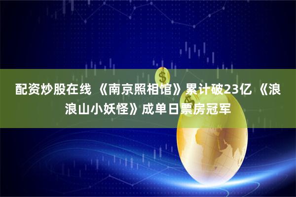 配资炒股在线 《南京照相馆》累计破23亿 《浪浪山小妖怪》成单日票房冠军