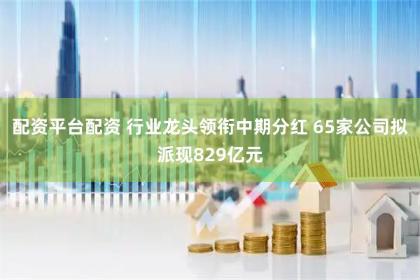 配资平台配资 行业龙头领衔中期分红 65家公司拟派现829亿元