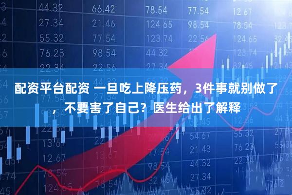 配资平台配资 一旦吃上降压药，3件事就别做了，不要害了自己？医生给出了解释