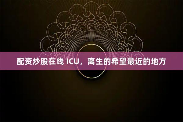 配资炒股在线 ICU,离生的希望最近的地方