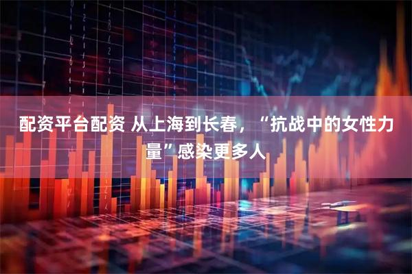 配资平台配资 从上海到长春，“抗战中的女性力量”感染更多人