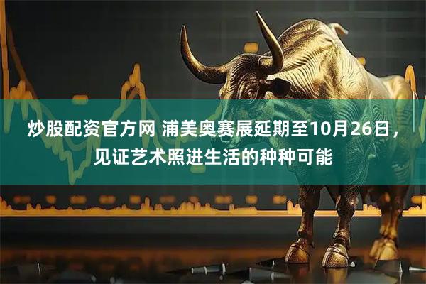 炒股配资官方网 浦美奥赛展延期至10月26日，见证艺术照进生活的种种可能