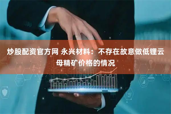 炒股配资官方网 永兴材料：不存在故意做低锂云母精矿价格的情况