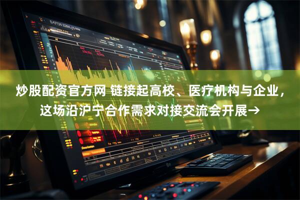 炒股配资官方网 链接起高校、医疗机构与企业，这场沿沪宁合作需求对接交流会开展→