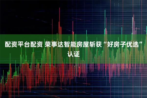 配资平台配资 荣事达智能房屋斩获“好房子优选”认证