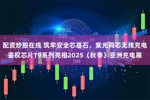 配资炒股在线 筑牢安全芯基石，紫光同芯无线充电鉴权芯片T9系列亮相2025（秋季）亚洲充电展
