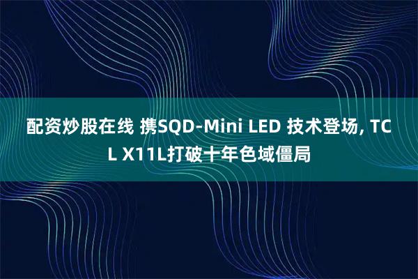 配资炒股在线 携SQD-Mini LED 技术登场, TCL X11L打破十年色域僵局