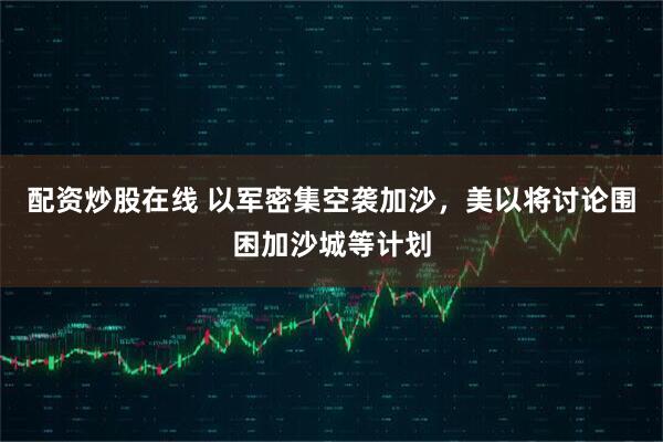 配资炒股在线 以军密集空袭加沙，美以将讨论围困加沙城等计划