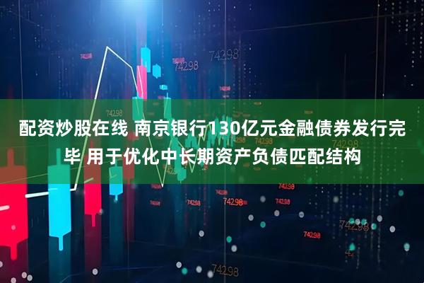 配资炒股在线 南京银行130亿元金融债券发行完毕 用于优化中长期资产负债匹配结构