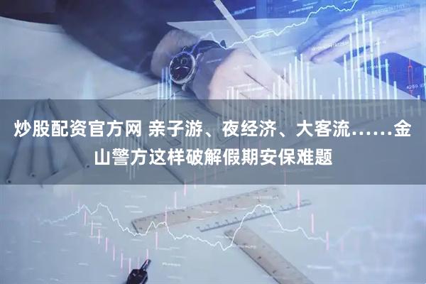 炒股配资官方网 亲子游、夜经济、大客流……金山警方这样破解假期安保难题