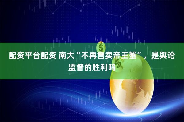 配资平台配资 南大“不再售卖帝王蟹”,是舆论监督的胜利吗