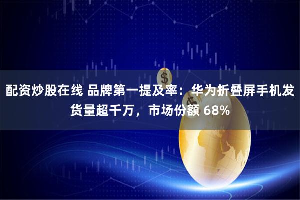 配资炒股在线 品牌第一提及率：华为折叠屏手机发货量超千万，市场份额 68%