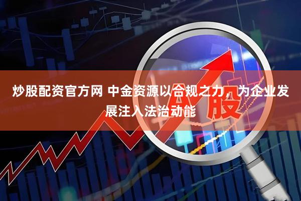 炒股配资官方网 中金资源以合规之力，为企业发展注入法治动能