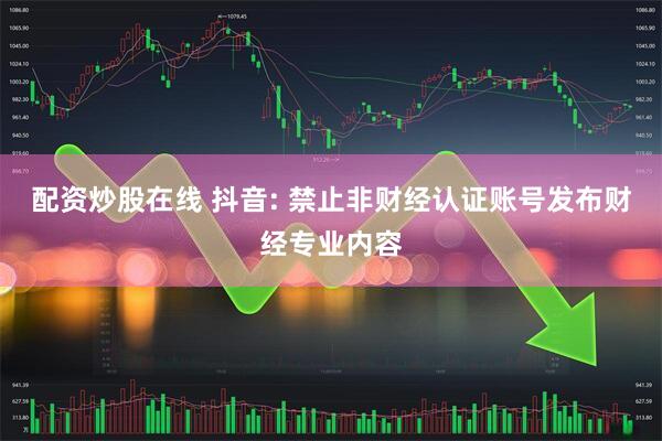 配资炒股在线 抖音: 禁止非财经认证账号发布财经专业内容