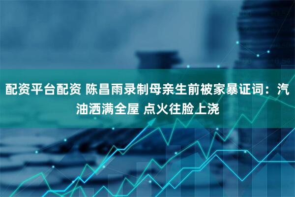 配资平台配资 陈昌雨录制母亲生前被家暴证词：汽油洒满全屋 点火往脸上浇