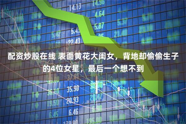 配资炒股在线 表面黄花大闺女,背地却偷偷生子的4位女星,最后一个想不到