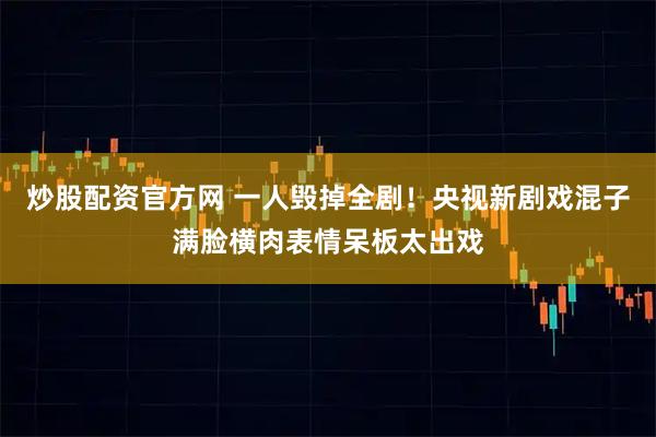炒股配资官方网 一人毁掉全剧!央视新剧戏混子满脸横肉表情呆板太出戏