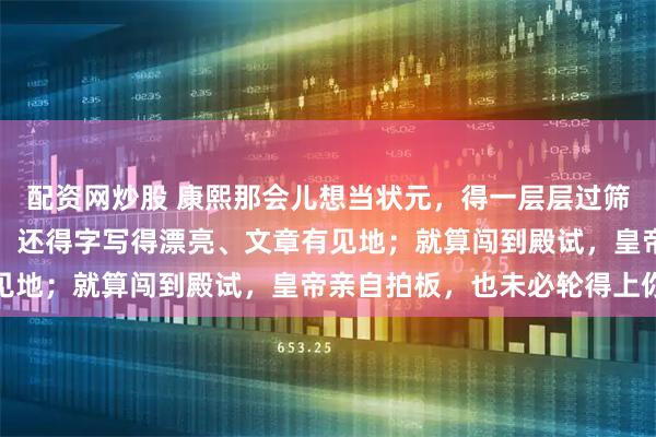 配资网炒股 康熙那会儿想当状元，得一层层过筛子；光会死读书可不行，还得字写得漂亮、文章有见地；就算闯到殿试，皇帝亲自拍板，也未必轮得上你