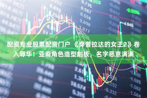 配资专业股票配资门户 《穿普拉达的女王2》卷入辱华！亚裔角色造型刻板，名字恶意满满