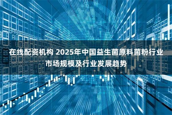 在线配资机构 2025年中国益生菌原料菌粉行业市场规模及行业发展趋势
