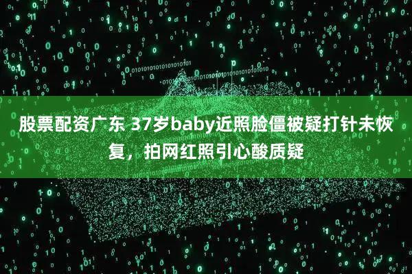 股票配资广东 37岁baby近照脸僵被疑打针未恢复，拍网红照引心酸质疑