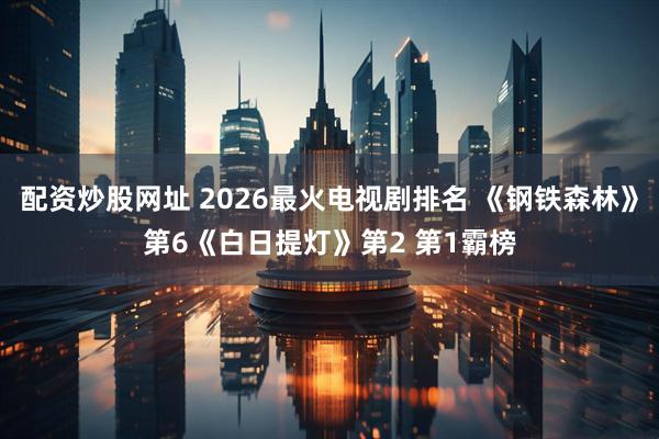 配资炒股网址 2026最火电视剧排名 《钢铁森林》第6《白日提灯》第2 第1霸榜