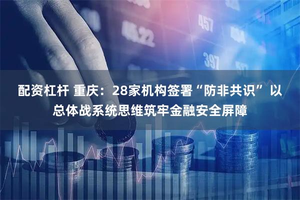 配资杠杆 重庆：28家机构签署“防非共识” 以总体战系统思维筑牢金融安全屏障