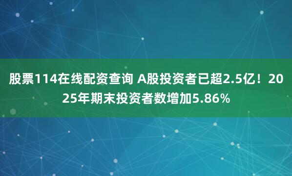股票114在线配资查询 A股投资者已超2.5亿！2025年期末投资者数增加5.86%